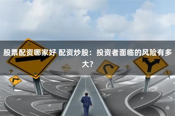 股票配资哪家好 配资炒股：投资者面临的风险有多大？