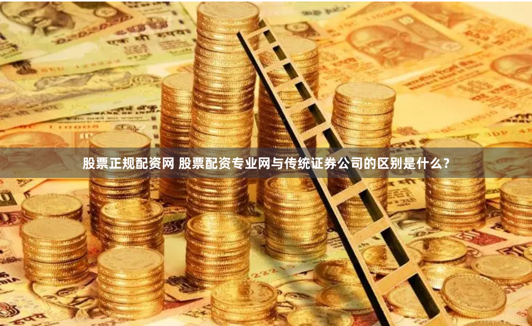 股票正规配资网 股票配资专业网与传统证券公司的区别是什么？