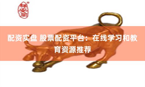 配资实盘 股票配资平台：在线学习和教育资源推荐