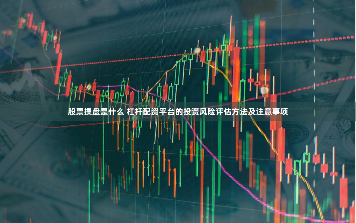 股票操盘是什么 杠杆配资平台的投资风险评估方法及注意事项