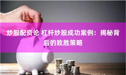 炒股配资论 杠杆炒股成功案例：揭秘背后的致胜策略