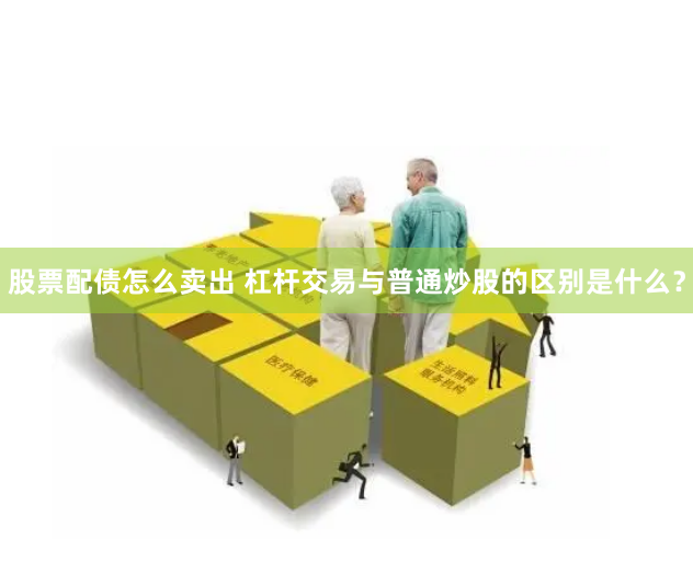 股票配债怎么卖出 杠杆交易与普通炒股的区别是什么？
