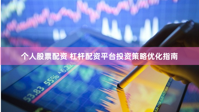 个人股票配资 杠杆配资平台投资策略优化指南