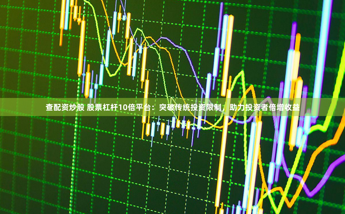 查配资炒股 股票杠杆10倍平台：突破传统投资限制，助力投资者倍增收益