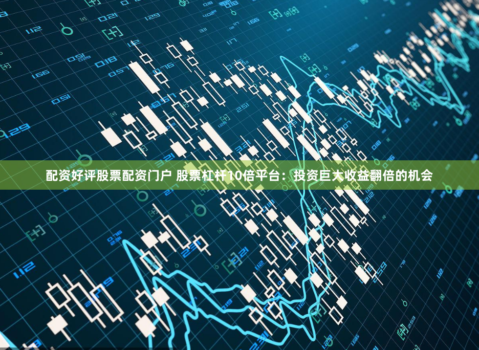 配资好评股票配资门户 股票杠杆10倍平台：投资巨大收益翻倍的机会