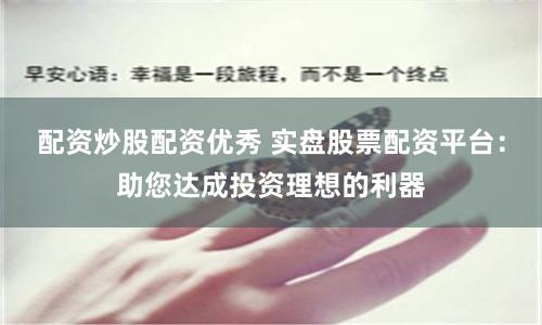 配资炒股配资优秀 实盘股票配资平台：助您达成投资理想的利器