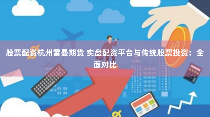 股票配资杭州雷曼期货 实盘配资平台与传统股票投资：全面对比