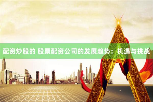 配资炒股的 股票配资公司的发展趋势:机遇与挑战