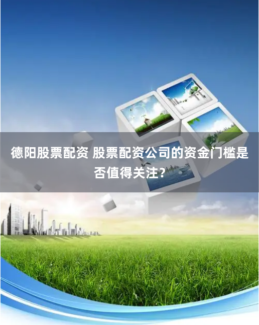 德阳股票配资 股票配资公司的资金门槛是否值得关注？
