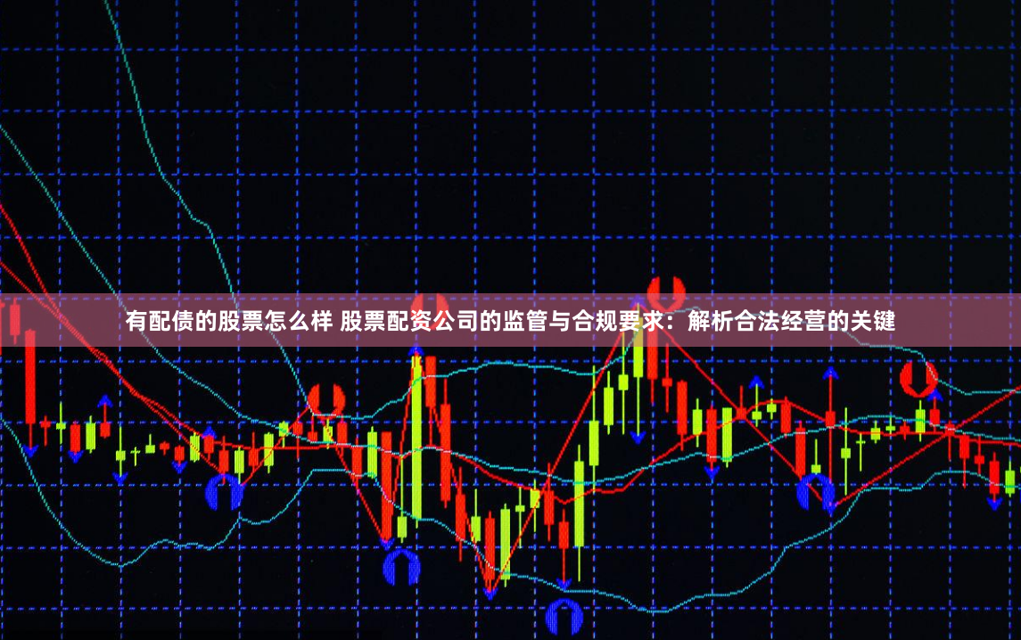 有配债的股票怎么样 股票配资公司的监管与合规要求：解析合法经营的关键