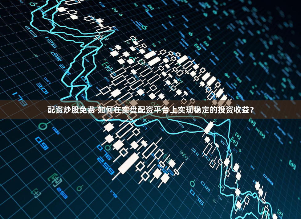 配资炒股免费 如何在实盘配资平台上实现稳定的投资收益？