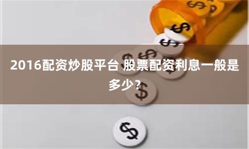 2016配资炒股平台 股票配资利息一般是多少？