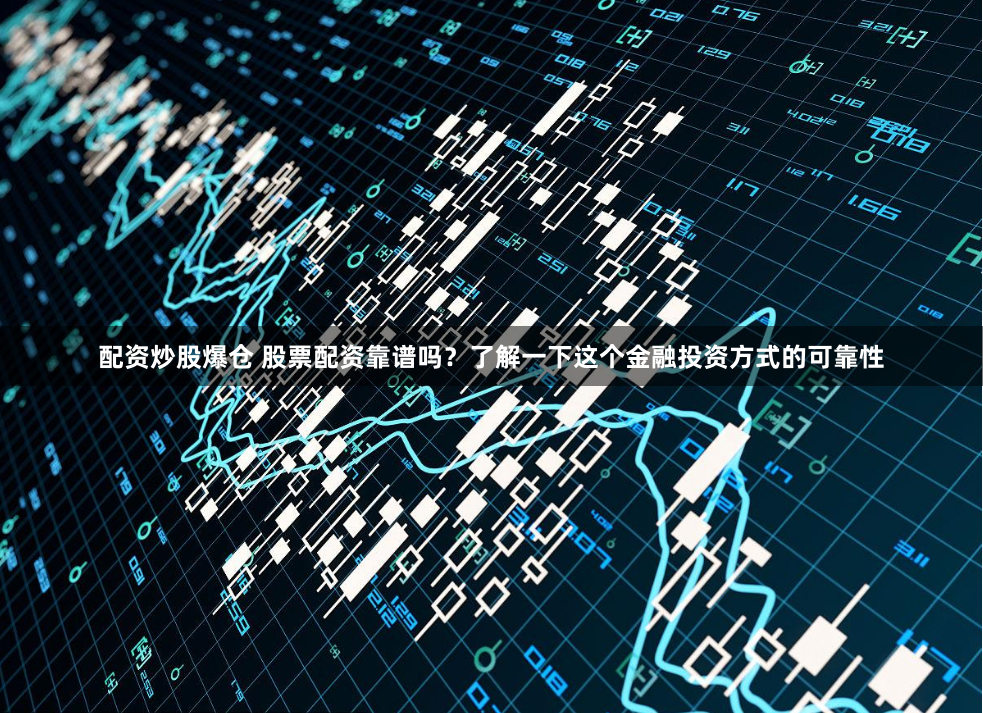配资炒股爆仓 股票配资靠谱吗？了解一下这个金融投资方式的可靠性