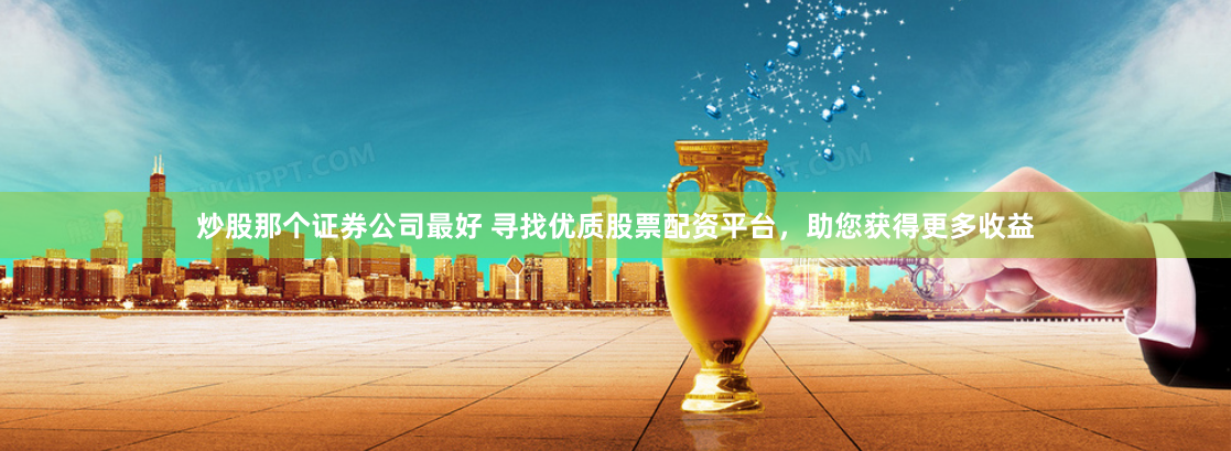 炒股那个证券公司最好 寻找优质股票配资平台，助您获得更多收益