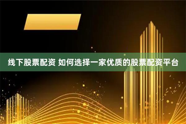 线下股票配资 如何选择一家优质的股票配资平台