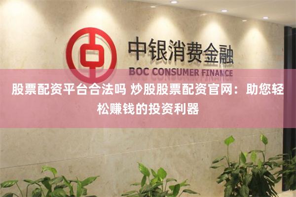 股票配资平台合法吗 炒股股票配资官网：助您轻松赚钱的投资利器