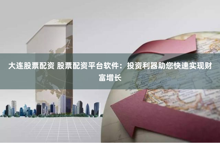 大连股票配资 股票配资平台软件：投资利器助您快速实现财富增长