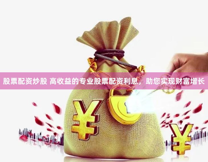 股票配资炒股 高收益的专业股票配资利息，助您实现财富增长