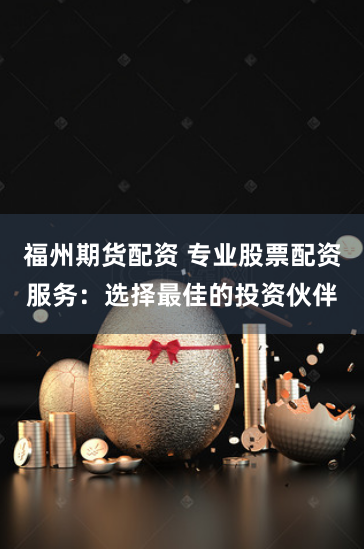 福州期货配资 专业股票配资服务：选择最佳的投资伙伴