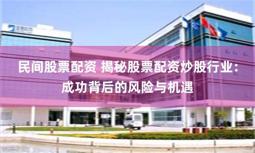 民间股票配资 揭秘股票配资炒股行业：成功背后的风险与机遇
