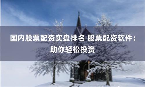 国内股票配资实盘排名 股票配资软件：助你轻松投资