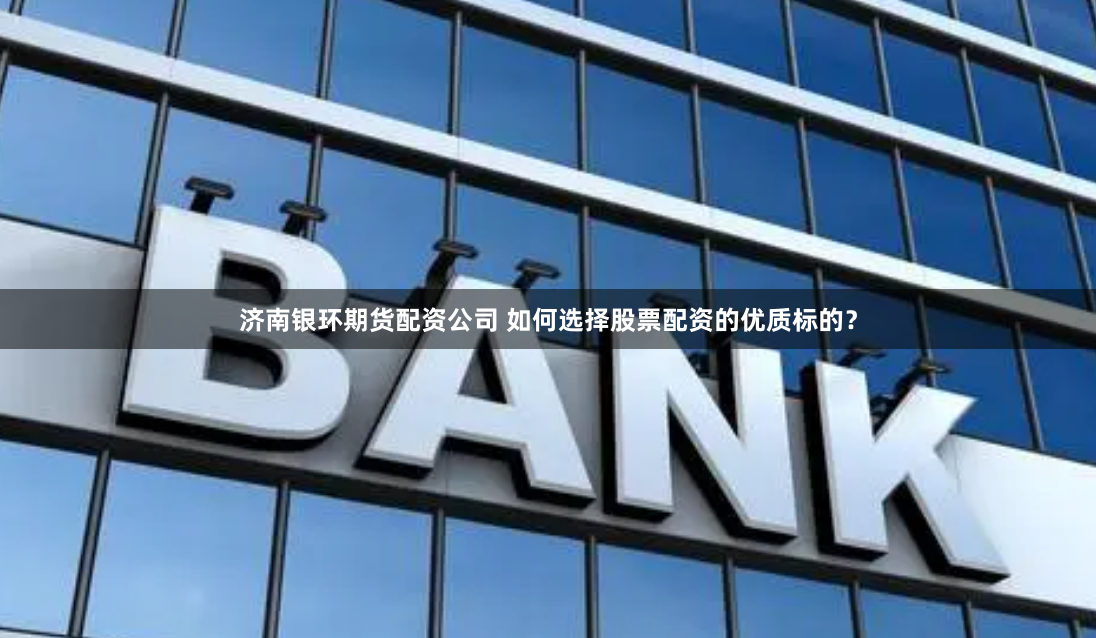 济南银环期货配资公司 如何选择股票配资的优质标的？
