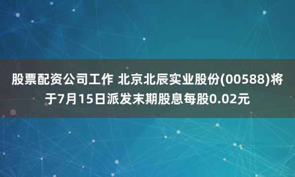 股票配资公司工作 北京北辰实业股份(00588)将于7月15日派发末期股息每股0.02元