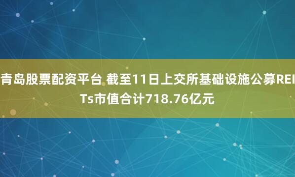 青岛股票配资平台 截至11日上交所基础设施公募REITs市值合计718.76亿元