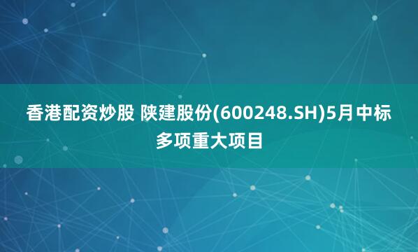 香港配资炒股 陕建股份(600248.SH)5月中标多项重大项目