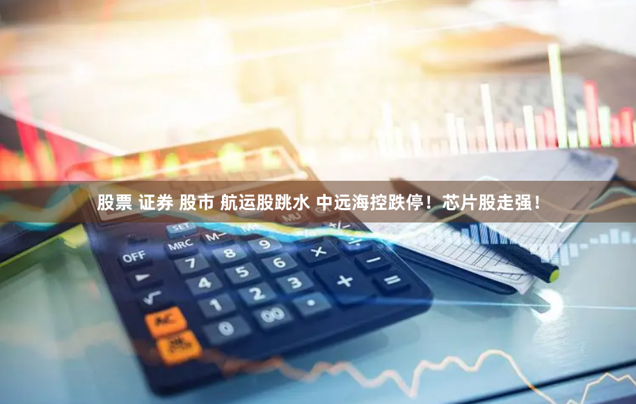 股票 证券 股市 航运股跳水 中远海控跌停！芯片股走强！