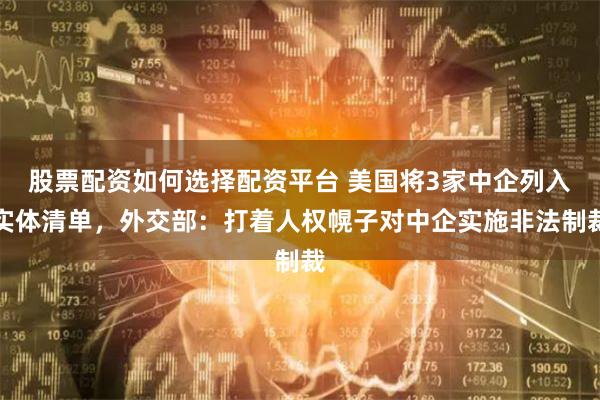 股票配资如何选择配资平台 美国将3家中企列入实体清单，外交部：打着人权幌子对中企实施非法制裁