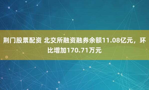 荆门股票配资 北交所融资融券余额11.08亿元，环比增加170.71万元