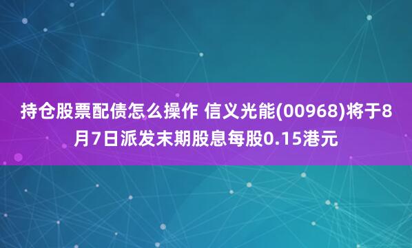 持仓股票配债怎么操作 信义光能(00968)将于8月7日派发末期股息每股0.15港元