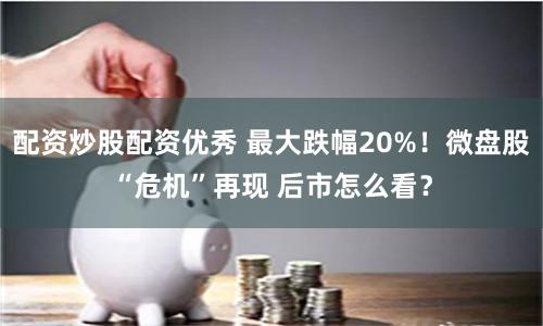 配资炒股配资优秀 最大跌幅20%！微盘股“危机”再现 后市怎么看？