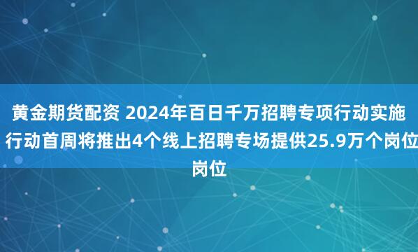 黄金期货配资 2024年百日千万招聘专项行动实施 行动首周将推出4个线上招聘专场提供25.9万个岗位