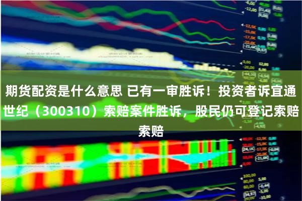 期货配资是什么意思 已有一审胜诉！投资者诉宜通世纪（300310）索赔案件胜诉，股民仍可登记索赔