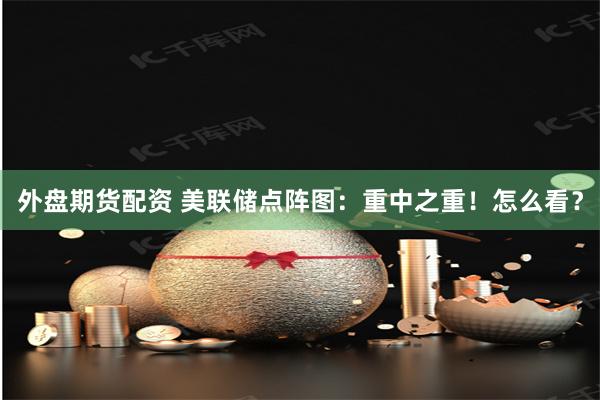 外盘期货配资 美联储点阵图：重中之重！怎么看？