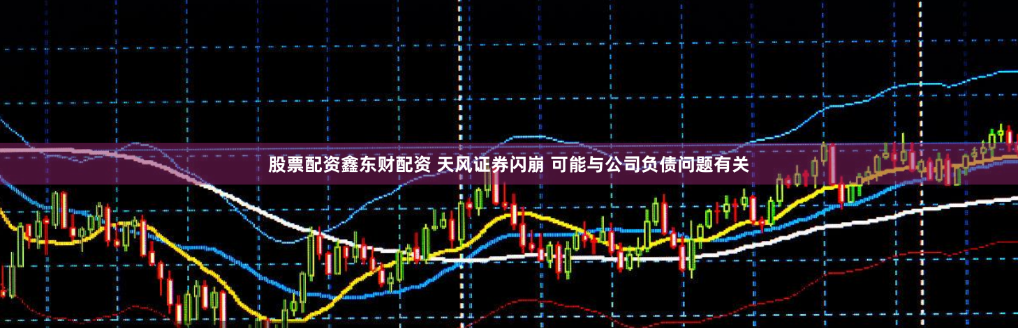 股票配资鑫东财配资 天风证券闪崩 可能与公司负债问题有关