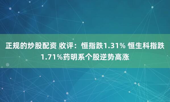 正规的炒股配资 收评：恒指跌1.31% 恒生科指跌1.71%药明系个股逆势高涨