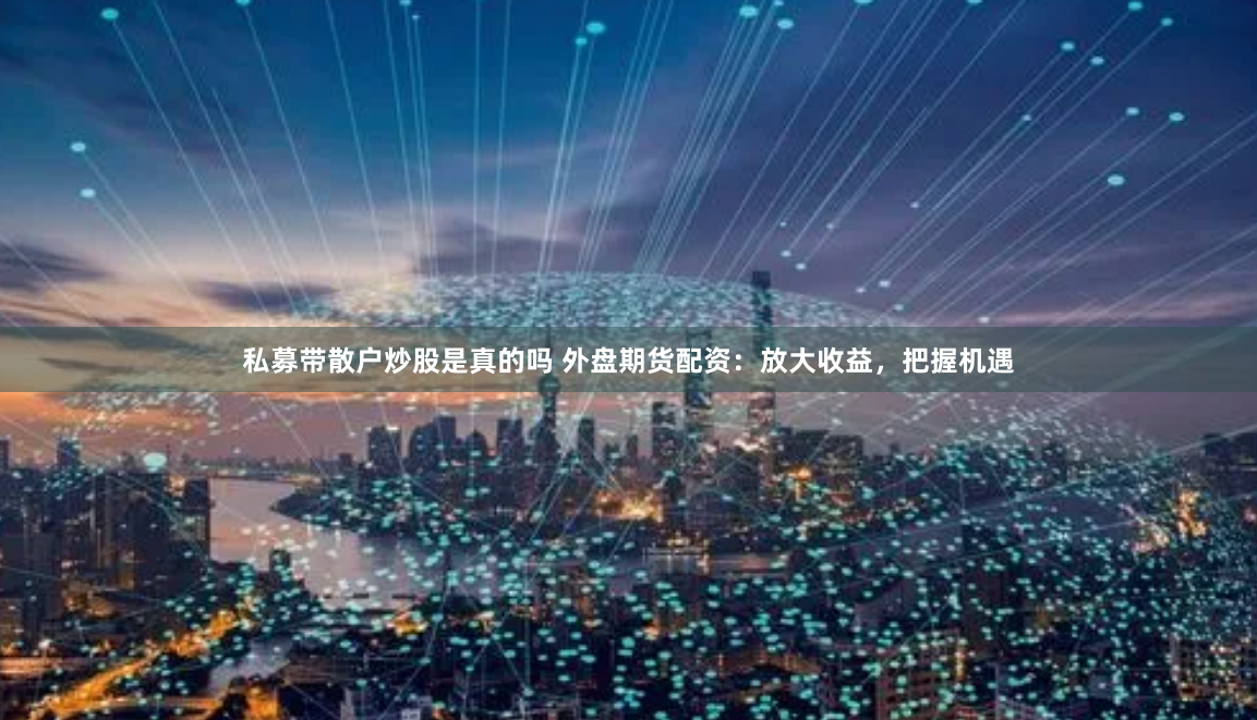 私募带散户炒股是真的吗 外盘期货配资：放大收益，把握机遇