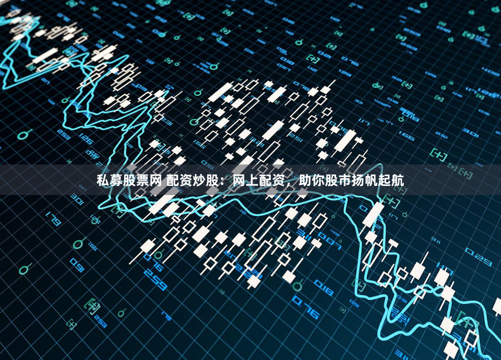 私募股票网 配资炒股：网上配资，助你股市扬帆起航