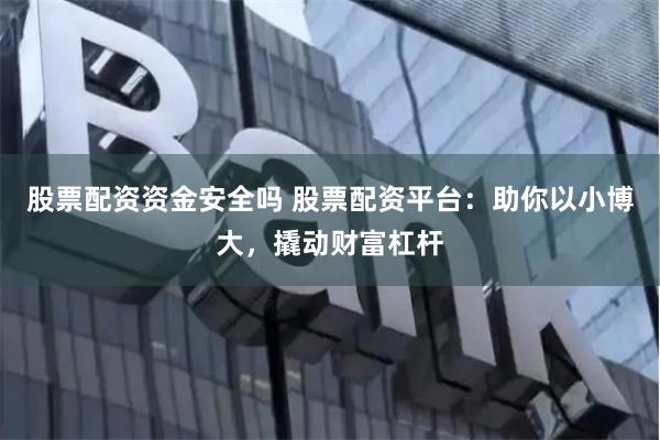 股票配资资金安全吗 股票配资平台：助你以小博大，撬动财富杠杆