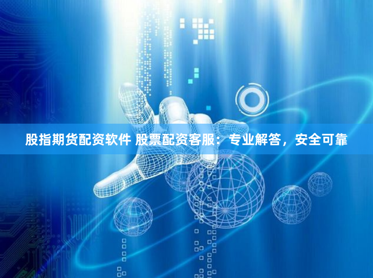 股指期货配资软件 股票配资客服：专业解答，安全可靠
