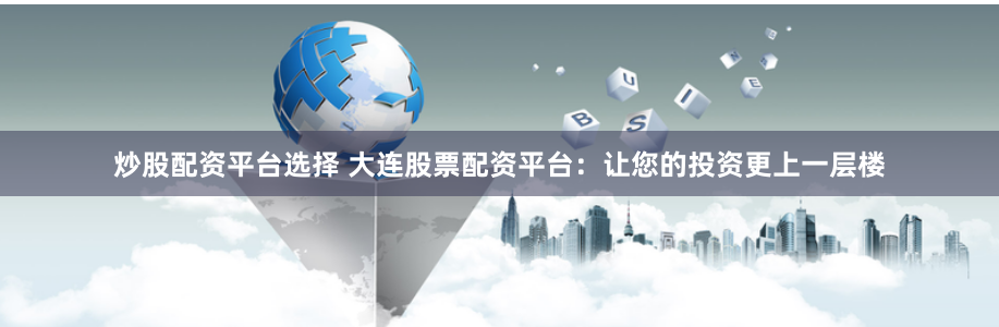 炒股配资平台选择 大连股票配资平台：让您的投资更上一层楼