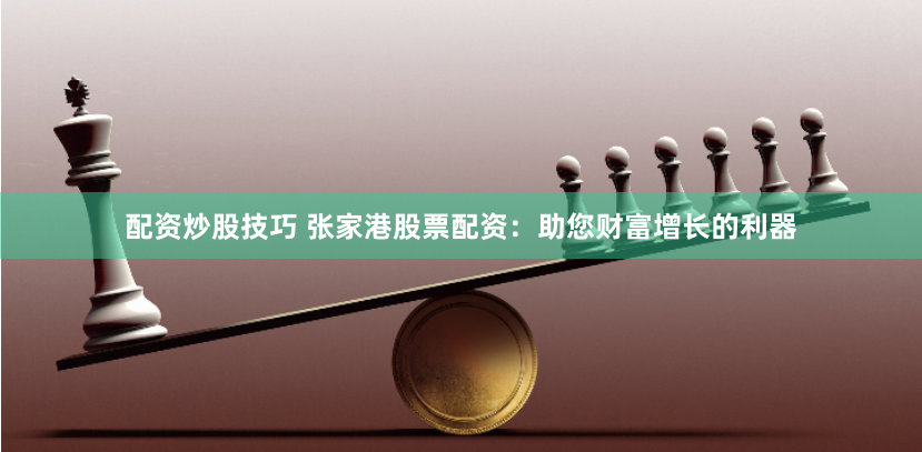 配资炒股技巧 张家港股票配资：助您财富增长的利器