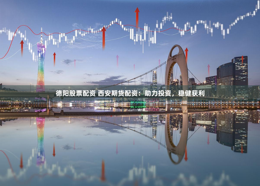 德阳股票配资 西安期货配资：助力投资，稳健获利