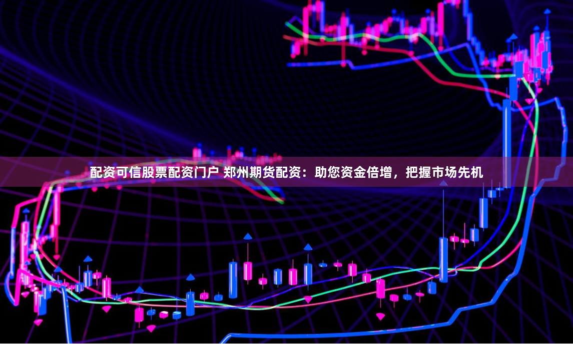 配资可信股票配资门户 郑州期货配资：助您资金倍增，把握市场先机