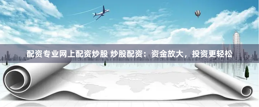 配资专业网上配资炒股 炒股配资:资金放大,投资更轻松
