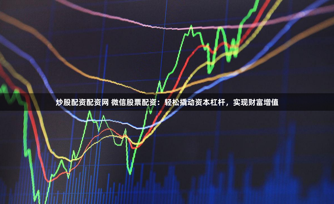 炒股配资配资网 微信股票配资：轻松撬动资本杠杆，实现财富增值