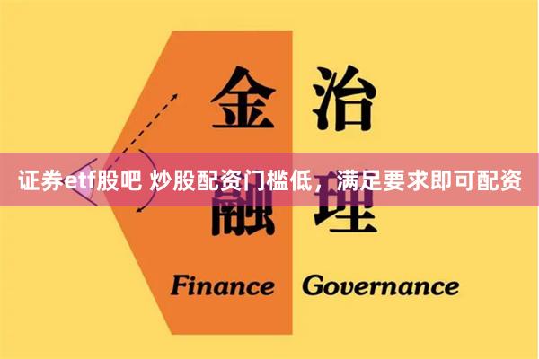 证券etf股吧 炒股配资门槛低，满足要求即可配资